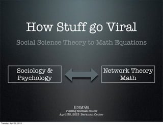 How Stuff go Viral
Social Science Theory to Math Equations

Sociology &
Psychology

Network Theory
Math

Hong Qu

Visiting Nieman Fellow
April 30, 2013 Berkman Center
Tuesday, April 30, 2013

 