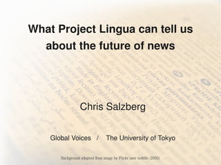 What Project Lingua can tell us
   about the future of news




                  Chris Salzberg


    Global Voices   /    The University of Tokyo

       Background adapted from image by Flickr user nofrills (2005)
 