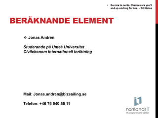 BERÄKNANDE ELEMENT
   Jonas Andrén

  Studerande på Umeå Universitet
  Civilekonom Internationell Inriktning




  Mail: Jonas.andren@bizsailing.se

  Telefon: +46 76 540 55 11
 