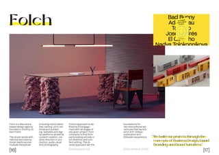 [16] [17]
Dissenyadors// //Decembre 2022
Folch
Folch is a Barcelona
based design agency
founded in 2004 by Al-
bert Folch.
The studio works with
national and interna-
tional clients across
multiple disciplines
“We build our projects through the
concepts of Business Design, Liquid
Branding and Brand Narratives.”
including brand identi-
ties, naming, print, ed-
itorial and publish-
ing, websites and digi-
tal platforms as well as
content creation, cre-
ative direction in pro-
duction, audio visual
and photography.
Folch’s approach is de-
fined by its engage-
ment with all stages of
any given project, from
concepts to final form
participating actively in
art direction and con-
tent editing. This di-
verse approach set the
foundations for
two new editorial ad-
ventures that launch-
ed in 2011: Odiseo
publication and
Eldorado experience.
 