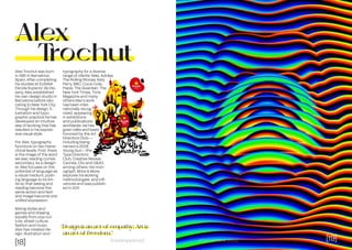 [18] [19]
Dissenyadors//
Alex Trochut was born
in 1981 in Barcelona,
Spain. After completing
his studies at ELISAVA
Escola Superior de Dis-
seny, Alex established
his own design studio in
Barcelona before relo-
cating to New York City.
Through his design, il-
lustration and typo-
graphic practice he has
developed an intuitive
way of working that has
resulted in his expres-
sive visual style.
For Alex, typography
functions on two hierar-
chical levels. First, there
is the image of the word
we see; reading comes
secondary. As a design-
er, Alex focuses on the
potential of language as
a visual medium, push-
ing language to its lim-
its so that seeing and
reading become the
same action and text
and image become one
unified expression.
Mixing styles and
genres and drawing
equally from pop cul-
ture, street culture,
fashion and music,
Alex has created de-
sign, illustration and
typography for a diverse
range of clients: Nike, Adidas,
The Rolling Stones, Katy
Perry, BBC, Coca-Cola,
Pepsi, The Guardian, The
New York Times, Time
Magazine and many
others.Alex’s work
has been inter-
nationally recog-
nized, appearing
in exhibitions
and publications
worldwide. He has
given talks and been
honored by the Art
Directors Club––
including being
named a 2008
Young Gun––the
Type Directors
Club, Creative Review,
Cannes, Clio and D&AD
among others. His mon-
ograph, More Is More,
explores his working
methodologies and infl-
uences and was publish-
ed in 2011.
Alex
T
rochut
“Design is an act of empathy; Art is
an act of freedom.”
[19]
//Decembre 2022
 