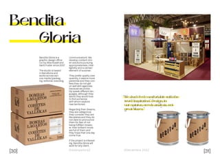 [30] [31]
Dissenyadors// //Decembre 2022
Bendita
Gloria
Bendita Gloria is a
graphic design office
run by Alba Rosell and
Santi Fuster since 2007.
The studio is based
in Barcelona and
works across vari-
ous media (packag-
ing, editorial, branding,
“We don’t feel comfortable with the
word ‘inspiration’. Design, in
our opinion, needs analysis, not
great Muses.”
communication). We
develop content driv-
en solutions pursuing
appropriateness, intel-
ligibility and a certain
element of surprise..
They prefer quality over
quantity, it seems more
perennial and they con-
fess they do not get
on well with agencies
because we proba-
bly speak different lan-
guages, although they
admit they would love
to find someone
with whom explore
new territories.
Regarding their dreams,
they are categorical,
they consider they are
like wishes and they do
not dare to pronounce
them for fear of not
being fulfilled. Howev-
er, their brilliant minds
are full of them and
they hope that one day
come true.
if the project is interest-
ing, Bendita Gloria will
work for any client.
 