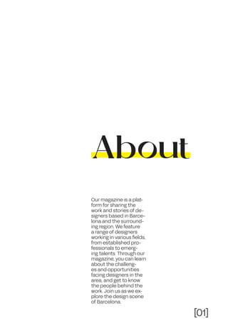 [01]
Our magazine is a plat-
form for sharing the
work and stories of de-
signers based in Barce-
lona and the surround-
ing region. We feature
a range of designers
working in various fields,
from established pro-
fessionals to emerg-
ing talents. Through our
magazine, you can learn
about the challeng-
es and opportunities
facing designers in the
area, and get to know
the people behind the
work. Join us as we ex-
plore the design scene
of Barcelona.
About
 