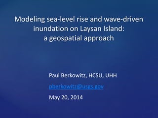 Modeling sea-level rise and wave-driven
inundation on Laysan Island:
a geospatial approach
Paul Berkowitz, HCSU, UHH
pberkowitz@usgs.gov
May 20, 2014
 