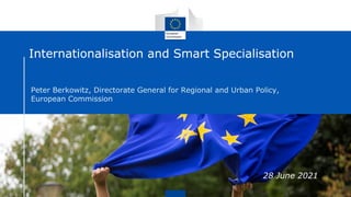 28 June 2021
Internationalisation and Smart Specialisation
Peter Berkowitz, Directorate General for Regional and Urban Policy,
European Commission
 