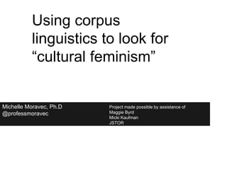 Michelle Moravec, Ph.D
@professmoravec
Project made possible by assistance of
Maggie Byrd
Micki Kaufman
JSTOR
Using corpus
linguistics to look for
“cultural feminism”
 