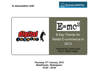 In association with




                                        8 Key Trends for
                                      Retail E-commerce in
                                              2013
                                          Presented by James Gurd
                                            Owner, Digital Juggler




                      Thursday 17th January, 2013
                       MetaKinetic, Wokingham
                            18.00 – 20.00
 