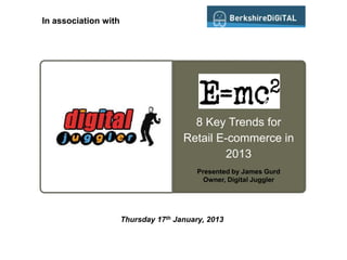 In association with




                                        8 Key Trends for
                                      Retail E-commerce in
                                              2013
                                          Presented by James Gurd
                                            Owner, Digital Juggler




                      Thursday 17th January, 2013
 