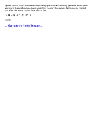 Special topics Leases Segment reporting Earnings per share Discontinuing operations Related party
disclosures Financial instruments disclosure Non–monetary transactions Accompanying financial
and other information Interim financial reporting
14 14 14 14 14 15 15 15 15 15
© 2003
... Get more on HelpWriting.net ...
 