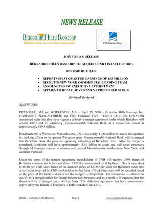JOINT NEWS RELEASE

         BERKSHIRE HILLS BANCORP TO ACQUIRE CNB FINANCIAL CORP.

                                      BERKSHIRE HILLS:

                 •   REPORTS FIRST QUARTER EARNINGS OF $3.9 MILLION
                 •   RECRUITS NEW YORK COMMERCIAL LENDING TEAM
                 •   ANNOUNCES NEW EXECUTIVE APPOINTMENT
                 •   APPLIES TO REPAY GOVERNMENT PREFERRED STOCK

                                        Dividend Declared

April 29, 2009

PITTSFIELD, MA and WORCESTER, MA – April 29, 2009 – Berkshire Hills Bancorp, Inc.
(“Berkshire”) (NASDAQ:BHLB) and CNB Financial Corp. (“CNB”) (OTC BB: CFNA.OB)
announced today that they have signed a definitive merger agreement under which Berkshire will
acquire CNB and its subsidiary, Commonwealth National Bank in a transaction valued at
approximately $19.5 million.

Headquartered in Worcester, Massachusetts, CNB has nearly $300 million in assets and operates
six banking offices in the greater Worcester area. Commonwealth National Bank will be merged
into Berkshire Bank, the principal operating subsidiary of Berkshire Hills. After the merger is
completed, Berkshire will have approximately $3.0 billion in assets and will serve customers
through 54 financial centers in western and central Massachusetts, northeastern New York, and
southern Vermont.

Under the terms of the merger agreement, stockholders of CNB will receive .3696 shares of
Berkshire common stock for each share of CNB common stock held by them. This is equivalent
to $8.50 per CNB share based on an assumed price of $23.00 per share for Berkshire stock (the
actual value received by CNB stockholders in the form of Berkshire stock will be recorded based
on the price of Berkshire’s stock when the merger is completed). The transaction is intended to
qualify as a reorganization for federal income tax purposes, and as a result, it is expected that the
shares will be exchanged on a tax-free basis. The definitive agreement has been unanimously
approved by the Boards of Directors of both Berkshire and CNB.



BHLB – Berkshire Hills Bancorp             Page 1                     www.berkshirebank.com
 