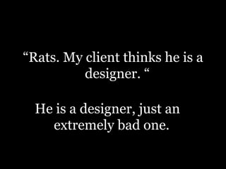 “Rats. My client thinks he is a
designer. “
He is a designer, just an
extremely bad one.
 