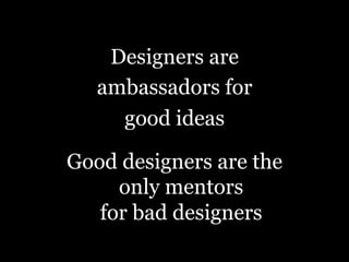 Designers are
ambassadors for
good ideas
Good designers are the
only mentors
for bad designers
 