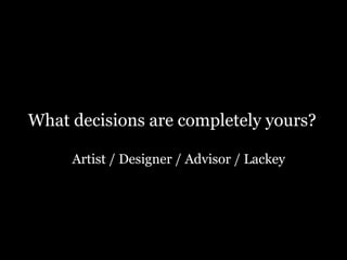 What decisions are completely yours?
Artist / Designer / Advisor / Lackey
 