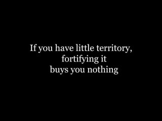 If you have little territory,
fortifying it
buys you nothing
 
