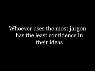 Whoever uses the most jargon
has the least confidence in
their ideas
 