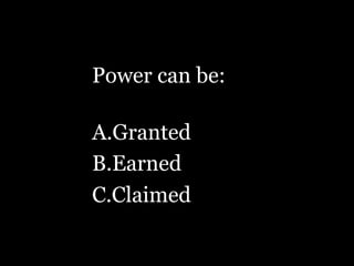 Power can be:
A. Granted
B. Earned
C. Claimed
 