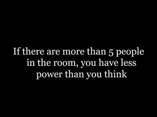 If there are more than 5 people
in the room, you have less
power than you think
 