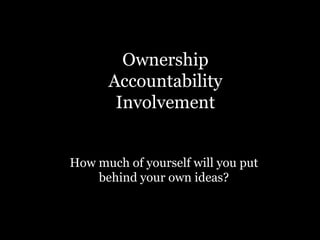 Ownership
Accountability
Involvement
How much of yourself will you put
behind your own ideas?
 