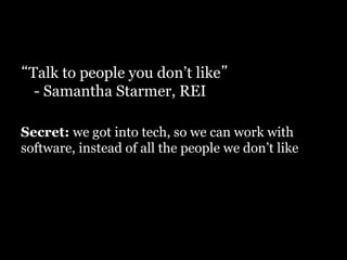 “Talk to people you don’t like”
- Samantha Starmer, REI
Secret: we got into tech, so we can work with
software, instead of all the people we don’t like
 