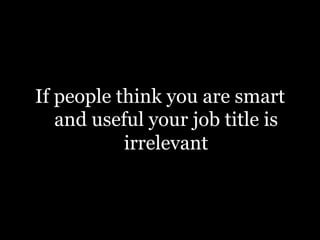 If people think you are smart
and useful your job title is
irrelevant
 