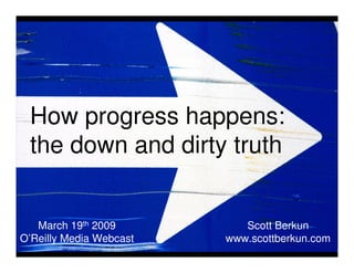 How progress happens:
 the down and dirty truth


   March 19th 2009          Scott Berkun
O’Reilly Media Webcast   www.scottberkun.com
 