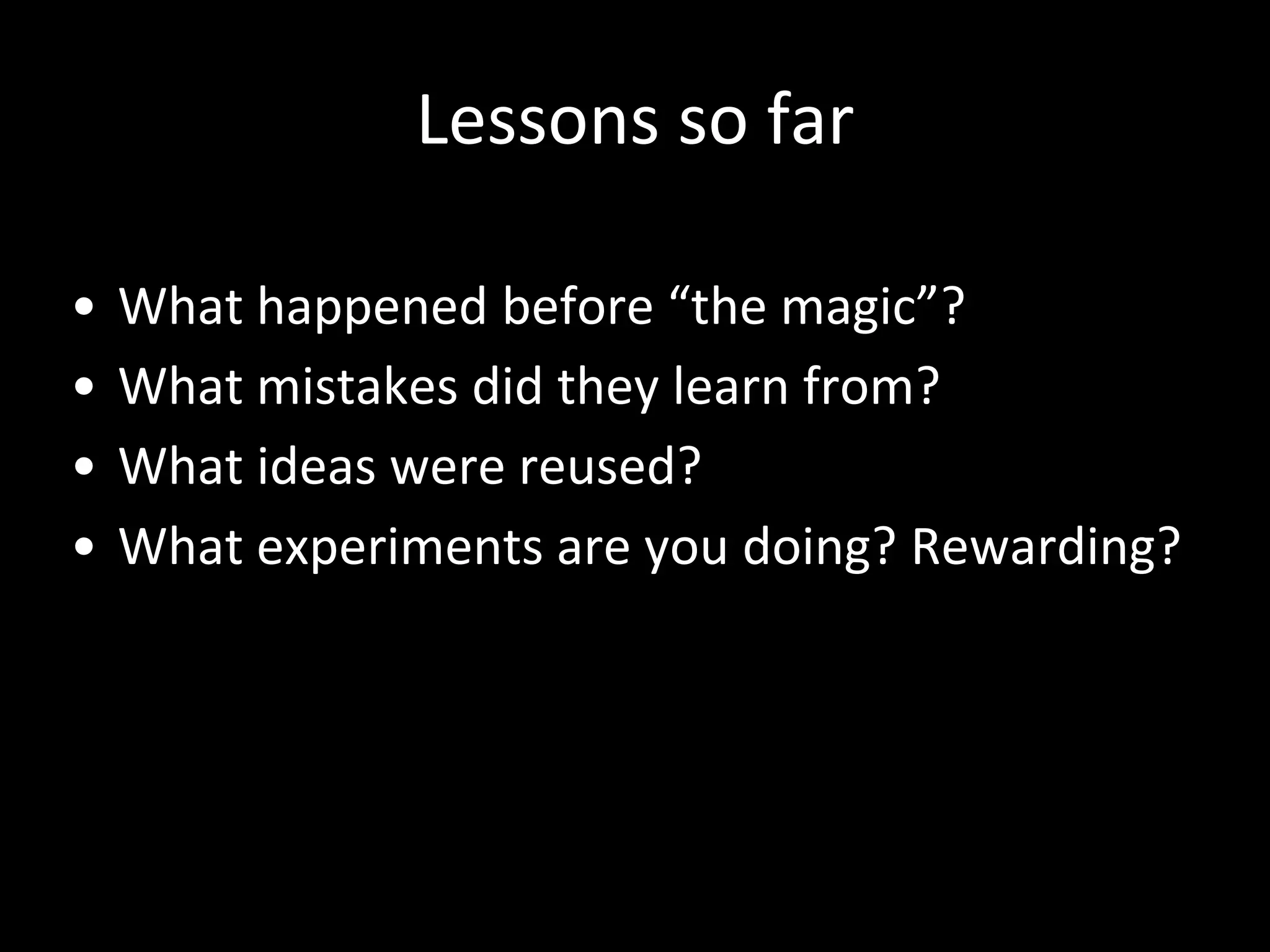 Lessons so far
• What happened before “the magic”?
• What mistakes did they learn from?
• What ideas were reused?
• What experiments are you doing? Rewarding?
 