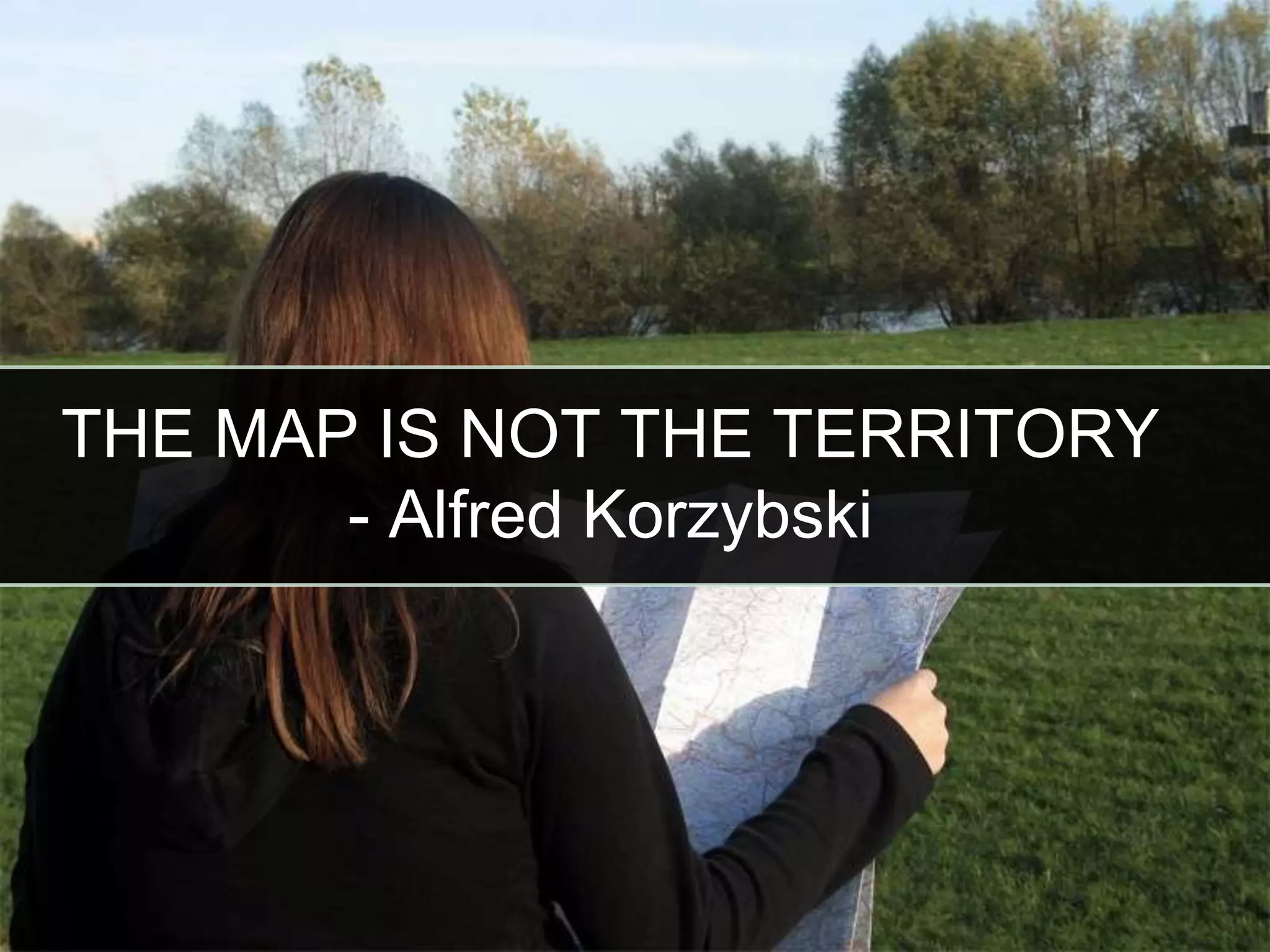 8
THE MAP IS NOT THE TERRITORY
- Alfred Korzybski
 