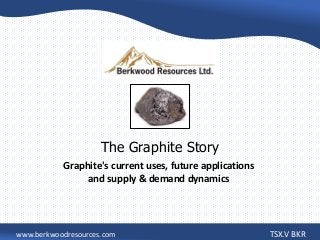 The Graphite Story
Graphite's current uses, future applications
and supply & demand dynamics

www.berkwoodresources.com

TSX.V BKR

 