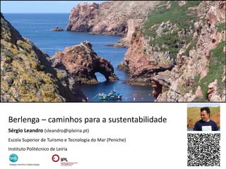 Berlenga – caminhos para a sustentabilidade
Sérgio Leandro (sleandro@ipleiria.pt)
Escola Superior de Turismo e Tecnologia do Mar (Peniche)
Instituto Politécnico de Leiria
 