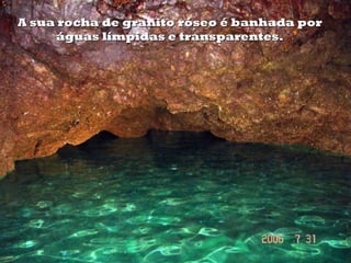 A sua rocha de granito róseo é banhada por
     águas límpidas e transparentes.
 