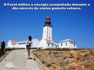 O Farol utiliza a energia acumulada durante o
    dia através de vários painéis solares.
 