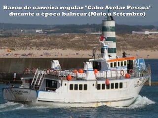Barco de carreira regular "Cabo Avelar Pessoa"
 durante a época balnear (Maio a Setembro)
 