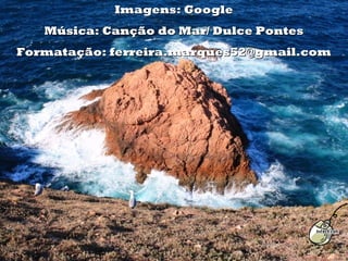 Imagens: Google
   Música: Canção do Mar/ Dulce Pontes
Formatação: ferreira.marques52@gmail.com
 