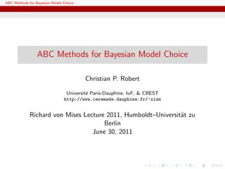 ABC Methods for Bayesian Model Choice




                 ABC Methods for Bayesian Model Choice

                                        Christian P. Robert

                                Universit´ Paris-Dauphine, IuF, & CREST
                                         e
                               http://www.ceremade.dauphine.fr/~xian


             Richard von Mises Lecture 2011, Humboldt–Universit¨t zu
                                                               a
                                      Berlin
                                  June 30, 2011
 