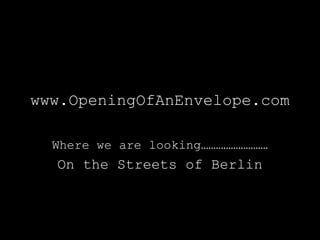 www.OpeningOfAnEnvelope.com

  Where we are looking………………………
  On the Streets of Berlin
 
