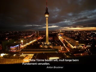 Wer hohe Türme bauen will, muß lange beim Fundament verweilen.  Anton Bruckner 