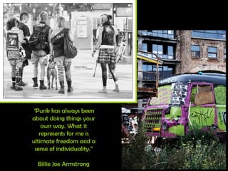“ Punk has always been about doing things your own way. What it represents for me is ultimate freedom and a sense of individuality.” Billie Joe Armstrong 