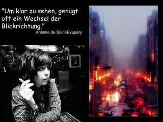 "Um klar zu sehen, genügt  oft ein Wechsel der  Blickrichtung."   Antoine de Saint-Exupéry 