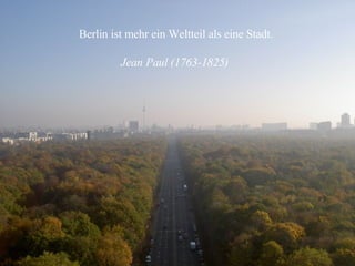 Berlin ist mehr ein Weltteil als eine Stadt.   Jean Paul (1763-1825)   