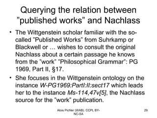 Querying the relation between
  ”published works” and Nachlass
• The Wittgenstein scholar familiar with the so-
  called ”...