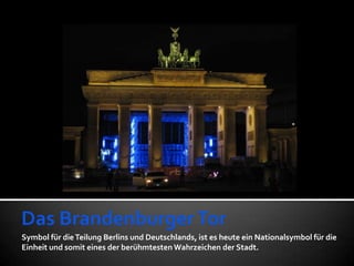 Symbol für die Teilung Berlins und Deutschlands, ist es heute ein Nationalsymbol für die
Einheit und somit eines der berühmtesten Wahrzeichen der Stadt.
 