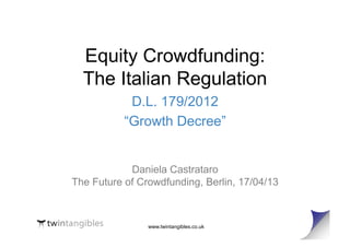 www.twintangibles.co.uk
Equity Crowdfunding:
The Italian Regulation
D.L. 179/2012
“Growth Decree”
Daniela Castrataro
The Future of Crowdfunding, Berlin, 17/04/13
 