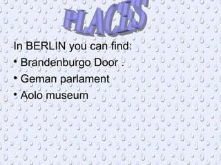 In BERLIN you can find:

Brandenburgo Door .

Geman parlament

Aolo museum
 