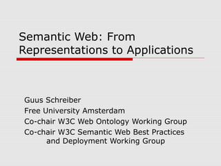 Semantic Web: From
Representations to Applications
Guus Schreiber
Free University Amsterdam
Co-chair W3C Web Ontology Working Group
Co-chair W3C Semantic Web Best Practices
and Deployment Working Group
 