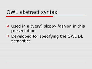 OWL abstract syntax
 Used in a (very) sloppy fashion in this
presentation
 Developed for specifying the OWL DL
semantics
 