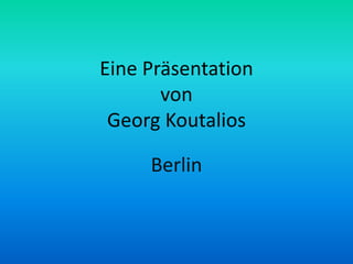 Eine Präsentation
von
Georg Koutalios
Berlin
 
