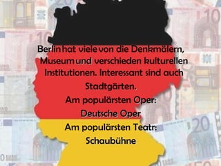 Berlin hat viele von die Denkmälern,
Museum und und verschieden kulturellen
Institutionen. Interessant sind auch
Stadtgärten..
Am populärsten Oper:Oper:
Deutsche OperDeutsche Oper
Am populärsten Teatr:Teatr:
SchaubühneSchaubühne
 