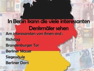 Am interesansten von ihnen sind :Am interesansten von ihnen sind :
RichstagRichstag
Brandenburger TorBrandenburger Tor
Berliner MauerBerliner Mauer
SiegessäuleSiegessäule
Berliner DomBerliner Dom
 