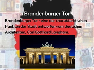 Brandenburger TorBrandenburger Tor
Brandenburger Tor - eine derBrandenburger Tor - eine der charakteristischencharakteristischen
Punkten der StadtPunkten der Stadt entworfen vom deutschenentworfen vom deutschen
Architekten,Architekten, Carl Gotthard LanghansCarl Gotthard Langhans..
 