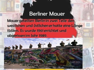 Mauer geteilten Berlin in zwei TeileMauer geteilten Berlin in zwei Teile denden
westlichen und östlichen er hatte eine Längewestlichen und östlichen er hatte eine Länge
156km.156km. Es wurde 1961 errichtet undEs wurde 1961 errichtet und
abgerissen im Jahr 1989.abgerissen im Jahr 1989.
 